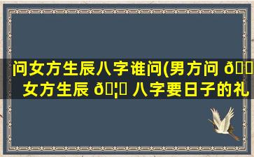 问女方生辰八字谁问(男方问 🌳 女方生辰 🦉 八字要日子的礼节)